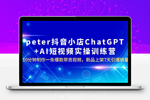 peter抖音小店ChatGPT+AI短视频实训 10分钟做一条爆款带货视频 7天引爆销量