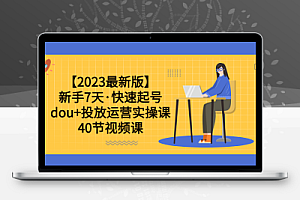 【2023最新版】新手7天·快速起号：dou+投放运营实操课（40节视频课）
