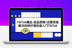 TikTok爆品-选品逻辑+运营思路：解决网络环境快速入门TikTok