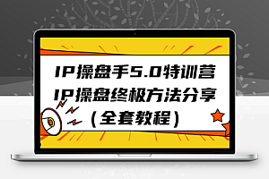 IP操盘手5.0特训营，IP操盘终极方法分享（全套教程）