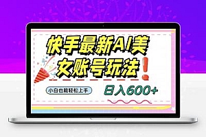 快手AI美女号最新玩法，日入600+小白级别教程【揭秘】