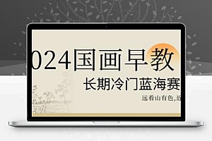 2024国画早教，长期冷门蓝海赛道【揭秘】